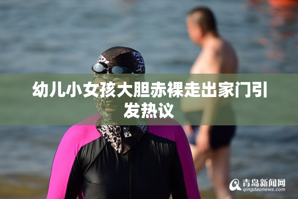 幼儿小女孩大胆赤裸走出家门引发热议