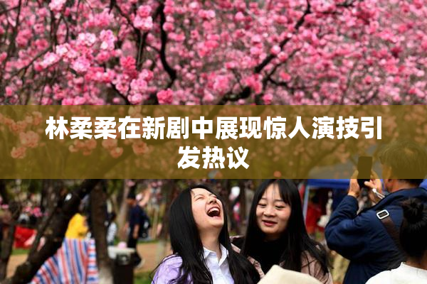 林柔柔在新剧中展现惊人演技引发热议