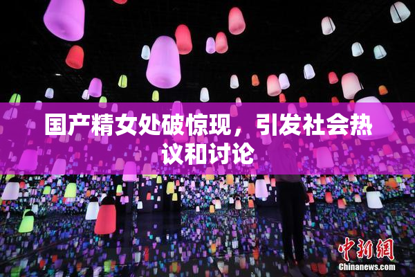 国产精女处破惊现，引发社会热议和讨论