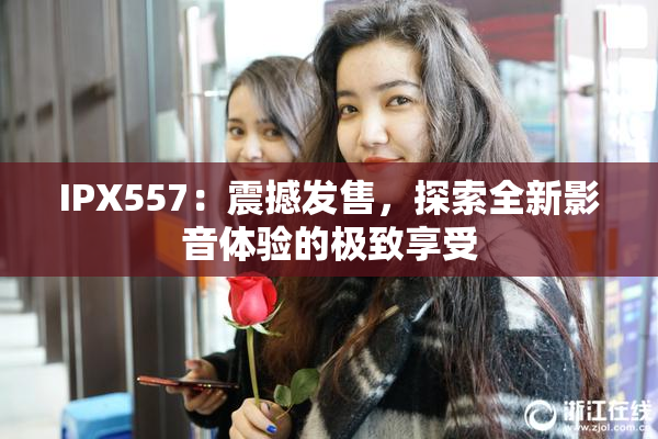 IPX557：震撼发售，探索全新影音体验的极致享受