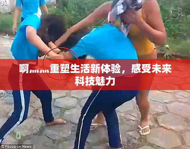 啊灬灬重塑生活新体验，感受未来科技魅力