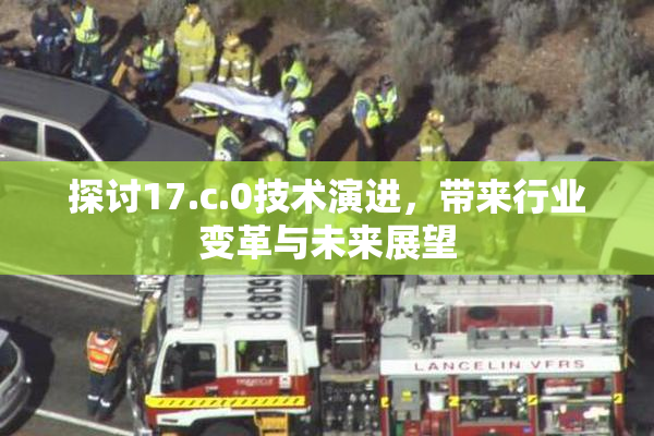 探讨17.c.0技术演进，带来行业变革与未来展望