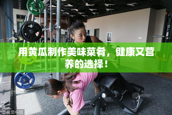 用黄瓜制作美味菜肴，健康又营养的选择！