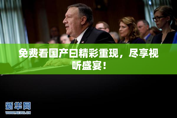 免费看国产曰精彩重现，尽享视听盛宴！