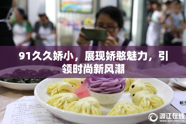 91久久娇小，展现娇憨魅力，引领时尚新风潮
