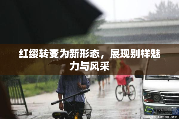 红缨转变为新形态，展现别样魅力与风采