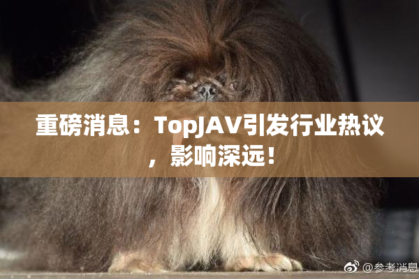 重磅消息：TopJAV引发行业热议，影响深远！