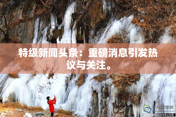 特级新闻头条：重磅消息引发热议与关注。