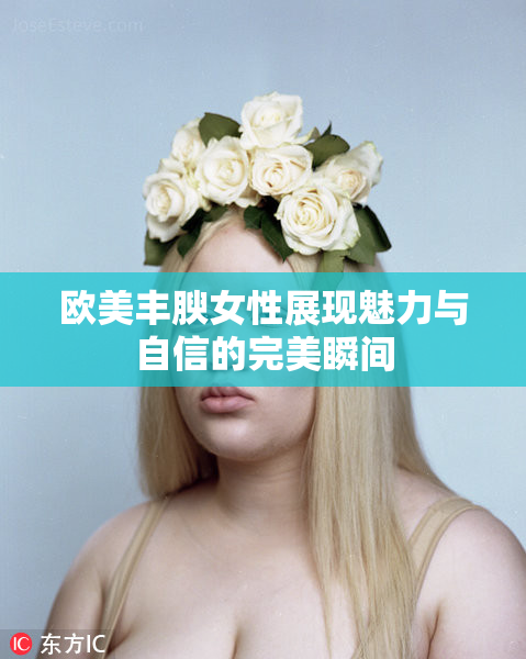 欧美丰腴女性展现魅力与自信的完美瞬间
