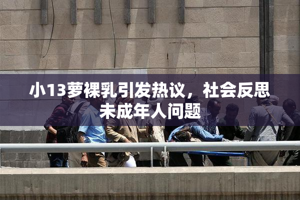 小13萝裸乳引发热议，社会反思未成年人问题