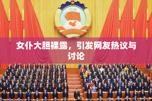 女仆大胆裸露，引发网友热议与讨论