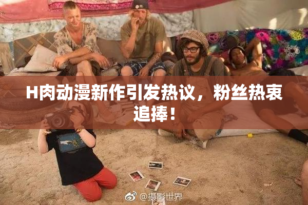 H肉动漫新作引发热议，粉丝热衷追捧！