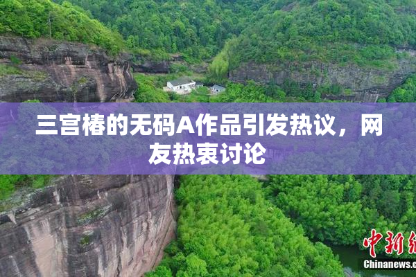 三宫椿的无码A作品引发热议，网友热衷讨论