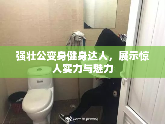 强壮公变身健身达人，展示惊人实力与魅力