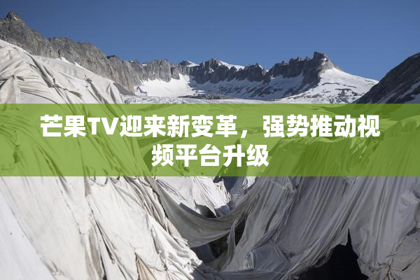 芒果TV迎来新变革，强势推动视频平台升级