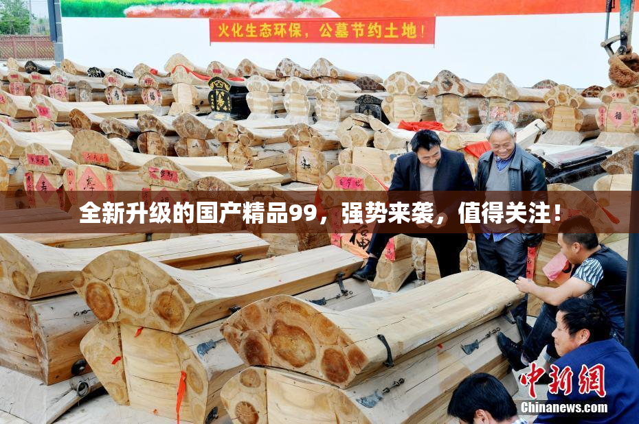 全新升级的国产精品99，强势来袭，值得关注！