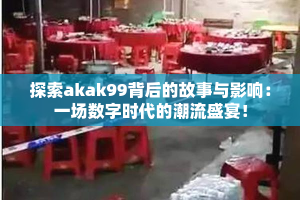 探索akak99背后的故事与影响：一场数字时代的潮流盛宴！