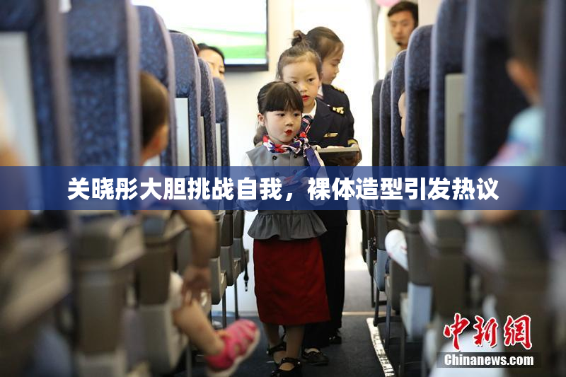 关晓彤大胆挑战自我，裸体造型引发热议