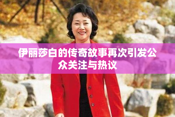 伊丽莎白的传奇故事再次引发公众关注与热议