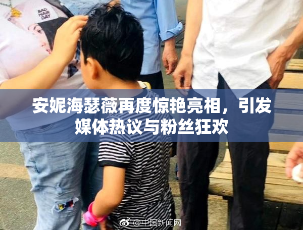 安妮海瑟薇再度惊艳亮相，引发媒体热议与粉丝狂欢