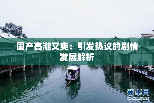 国产高潮又爽：引发热议的剧情发展解析