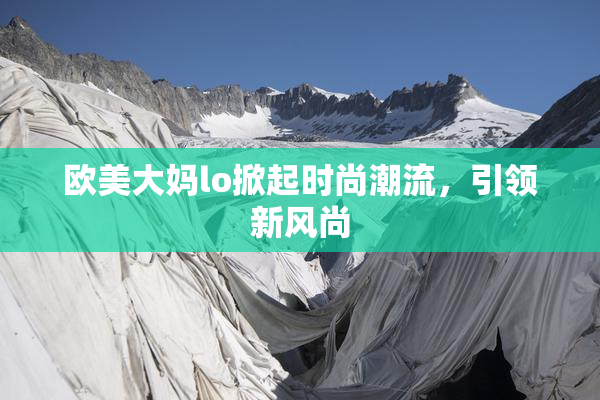 欧美大妈lo掀起时尚潮流，引领新风尚
