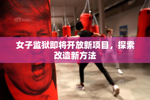 女子监狱即将开放新项目，探索改造新方法