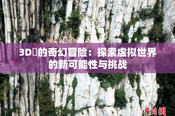 3D姉的奇幻冒险：探索虚拟世界的新可能性与挑战