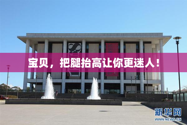 宝贝，把腿抬高让你更迷人！