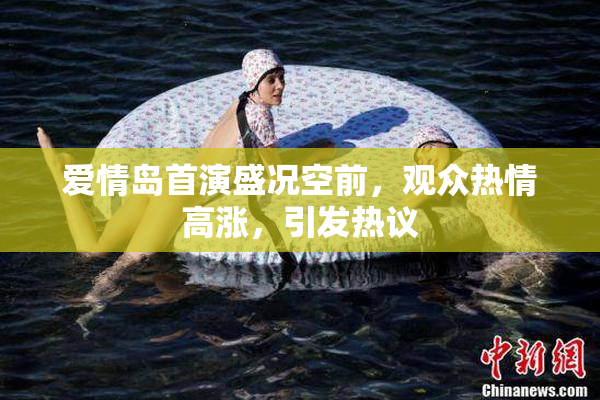 爱情岛首演盛况空前，观众热情高涨，引发热议