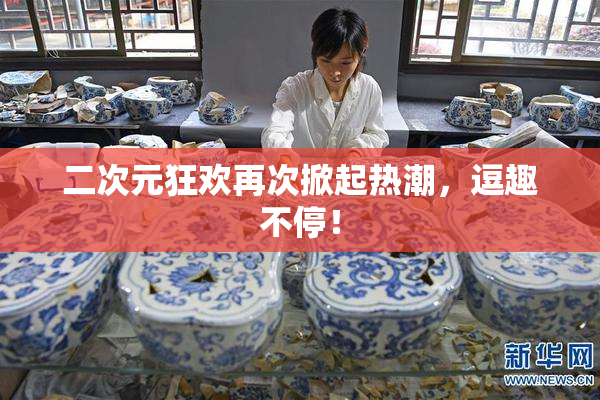 二次元狂欢再次掀起热潮，逗趣不停！