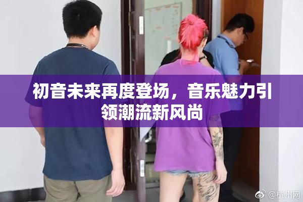 初音未来再度登场，音乐魅力引领潮流新风尚