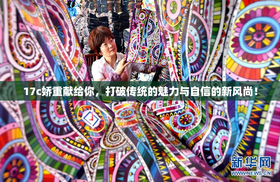 17c娇重献给你，打破传统的魅力与自信的新风尚！