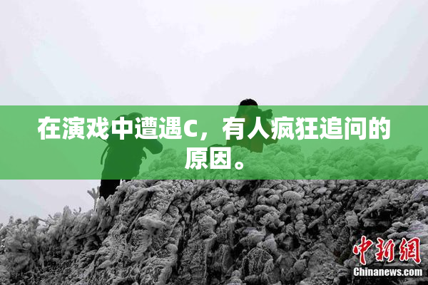 在演戏中遭遇C，有人疯狂追问的原因。