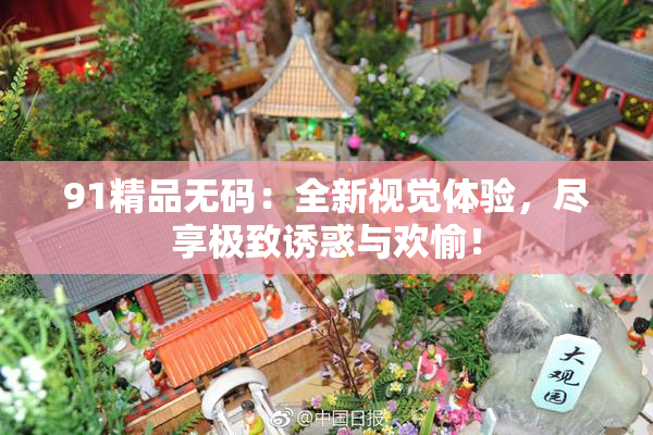 91精品无码：全新视觉体验，尽享极致诱惑与欢愉！