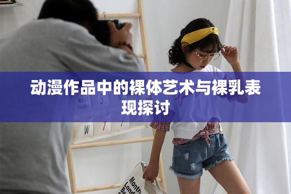 动漫作品中的裸体艺术与裸乳表现探讨