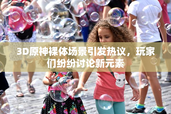 3D原神裸体场景引发热议，玩家们纷纷讨论新元素