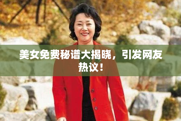 美女免费秘谱大揭晓，引发网友热议！