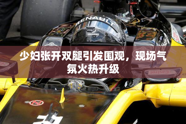少妇张开双腿引发围观，现场气氛火热升级