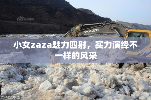 小女zaza魅力四射，实力演绎不一样的风采