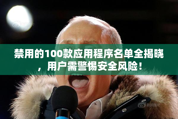 禁用的100款应用程序名单全揭晓，用户需警惕安全风险！