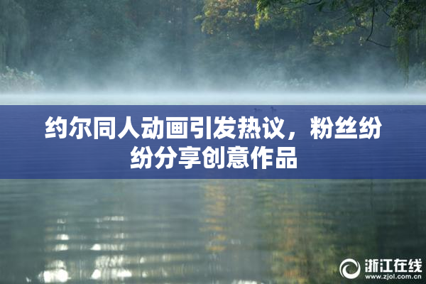 约尔同人动画引发热议，粉丝纷纷分享创意作品