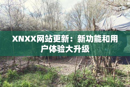 XNXX网站更新：新功能和用户体验大升级