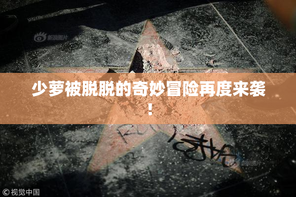 少萝被脱脱的奇妙冒险再度来袭！