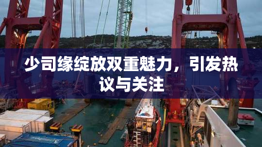 少司缘绽放双重魅力，引发热议与关注