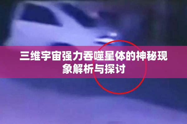 三维宇宙强力吞噬星体的神秘现象解析与探讨