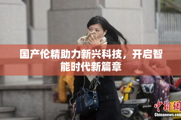 国产伦精助力新兴科技，开启智能时代新篇章
