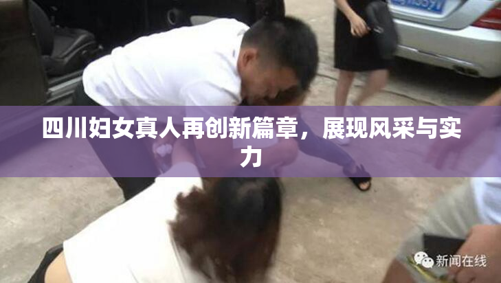 四川妇女真人再创新篇章，展现风采与实力