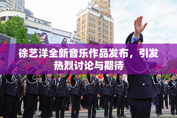 徐艺洋全新音乐作品发布，引发热烈讨论与期待