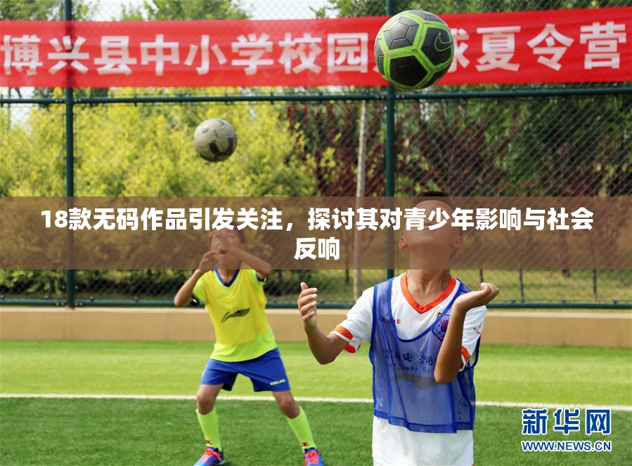 18款无码作品引发关注，探讨其对青少年影响与社会反响